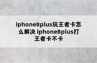 iphone8plus玩王者卡怎么解决 iphone8plus打王者卡不卡